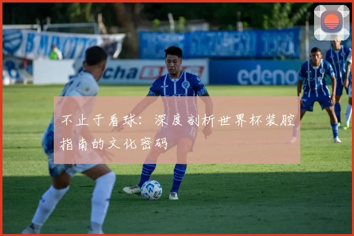 不止于看球：深度剖析世界杯装腔指南的文化密码