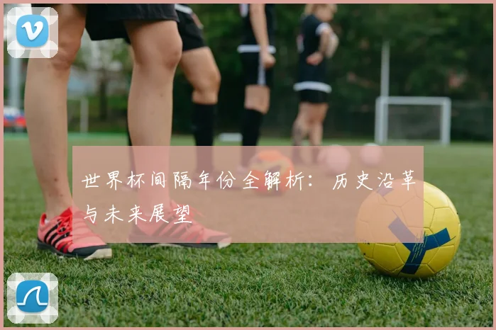 世界杯间隔年份全解析：历史沿革与未来展望