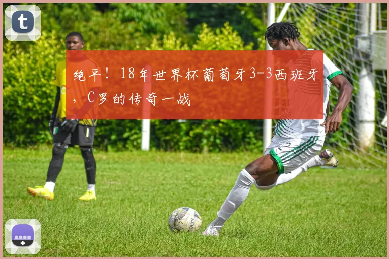绝平！18年世界杯葡萄牙3-3西班牙，C罗的传奇一战