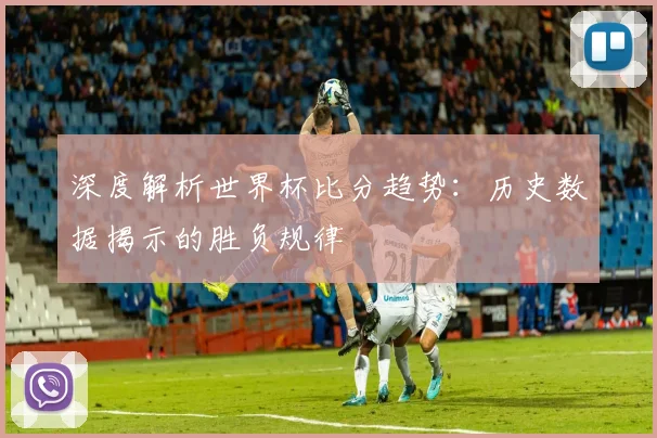 深度解析世界杯比分趋势：历史数据揭示的胜负规律