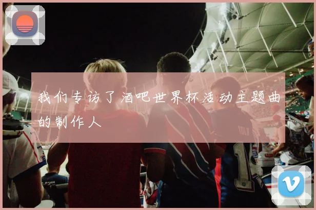 我们专访了酒吧世界杯活动主题曲的制作人