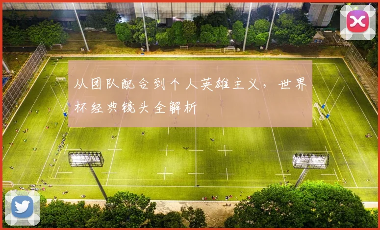 从团队配合到个人英雄主义，世界杯经典镜头全解析