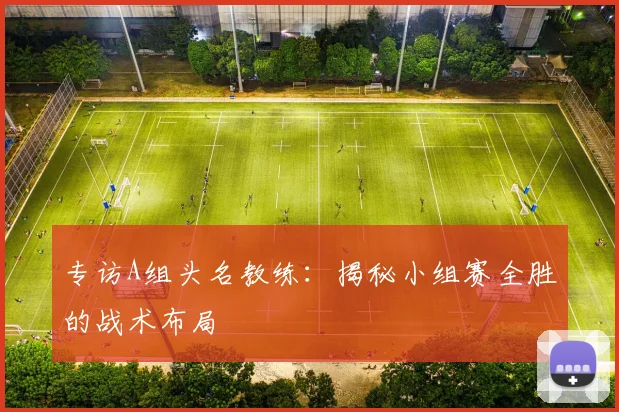 专访A组头名教练:揭秘小组赛全胜的战术布局