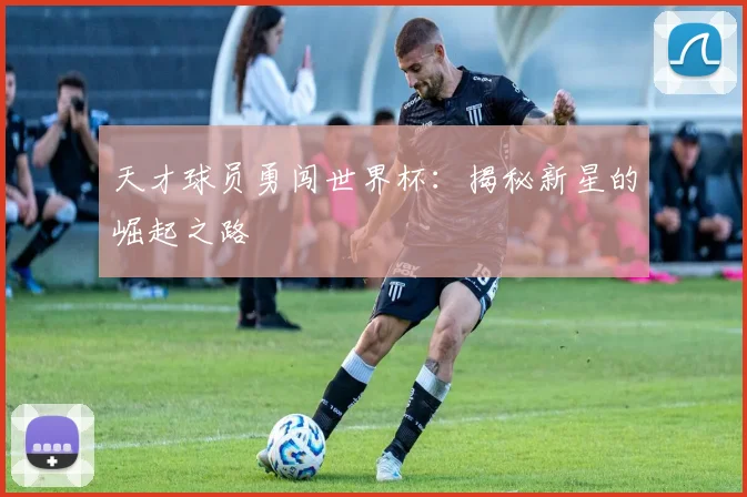 天才球员勇闯世界杯：揭秘新星的崛起之路