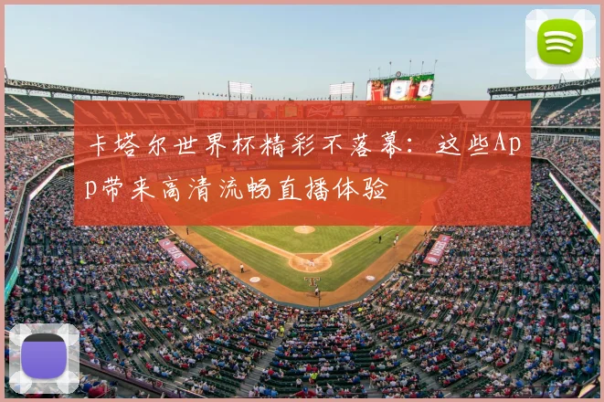 卡塔尔世界杯精彩不落幕：这些App带来高清流畅直播体验
