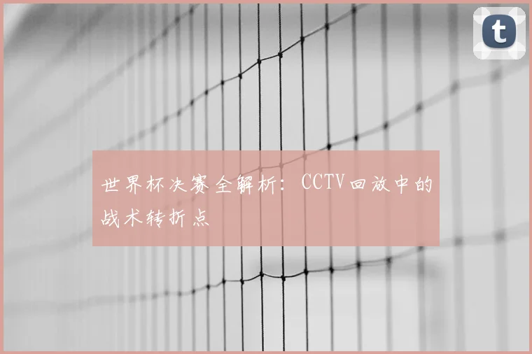 世界杯决赛全解析:CCTV回放中的战术转折点