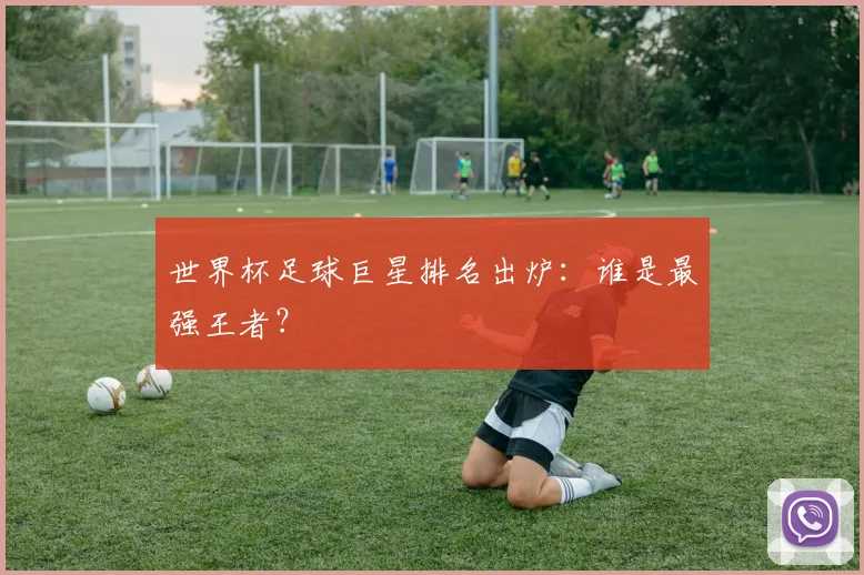 世界杯足球巨星排名出炉：谁是最强王者？