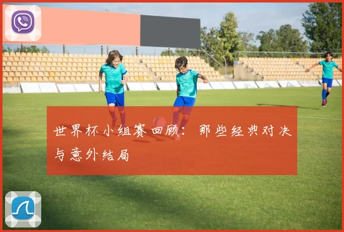 世界杯小组赛回顾：那些经典对决与意外结局