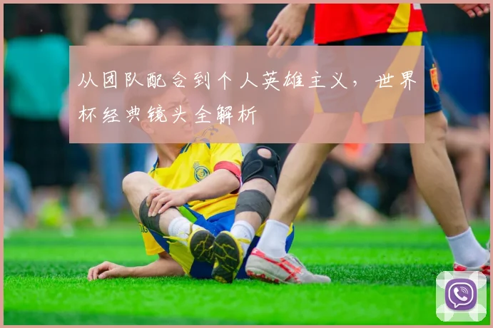 从团队配合到个人英雄主义，世界杯经典镜头全解析