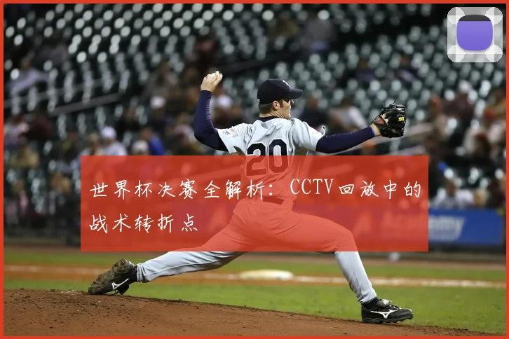 世界杯决赛全解析：CCTV回放中的战术转折点